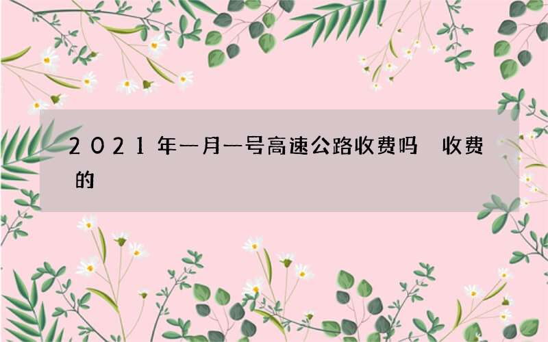 2021年一月一号高速公路收费吗 收费的